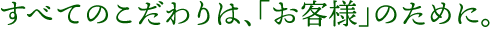 全てのこだわりは「お客様」のために。